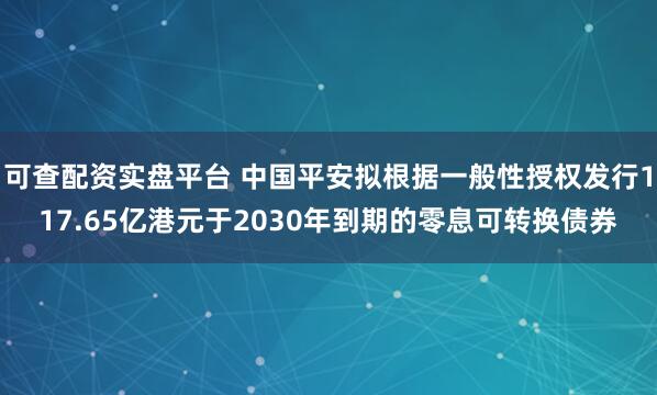 可查配资实盘平台 中国平安拟根据一般性授权发行117.65亿港元于2030年到期的零息可转换债券