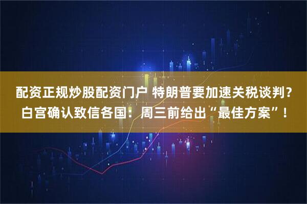 配资正规炒股配资门户 特朗普要加速关税谈判？白宫确认致信各国：周三前给出“最佳方案”！