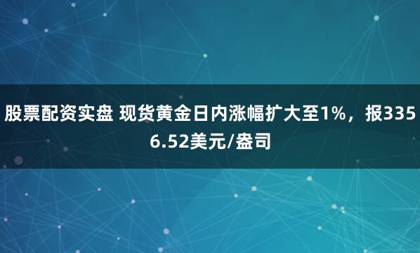 股票配资实盘 现货黄金日内涨幅扩大至1%，报3356.52美元/盎司