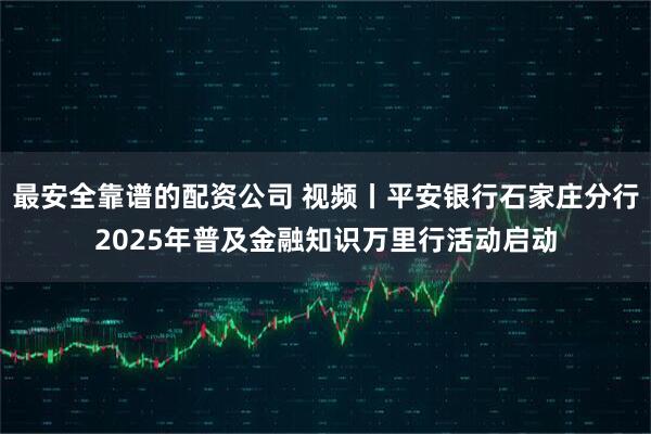最安全靠谱的配资公司 视频丨平安银行石家庄分行2025年普及金融知识万里行活动启动