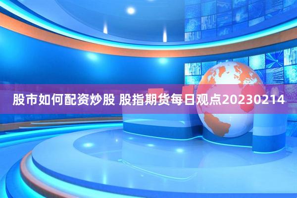 股市如何配资炒股 股指期货每日观点20230214