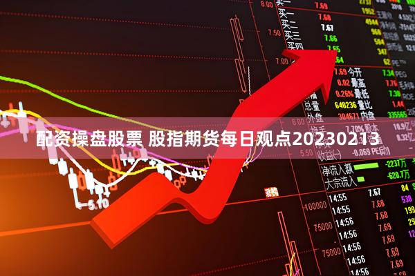 配资操盘股票 股指期货每日观点20230213