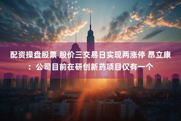 配资操盘股票 股价三交易日实现两涨停 昂立康：公司目前在研创新药项目仅有一个