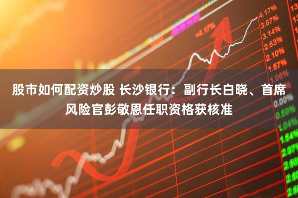 股市如何配资炒股 长沙银行：副行长白晓、首席风险官彭敬恩任职资格获核准