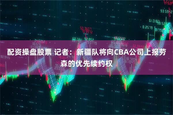 配资操盘股票 记者:新疆队将向CBA公司上报劳森的优先续约权