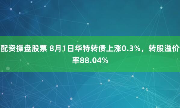 配资操盘股票 8月1日华特转债上涨0.3%,转股溢价率88.04%