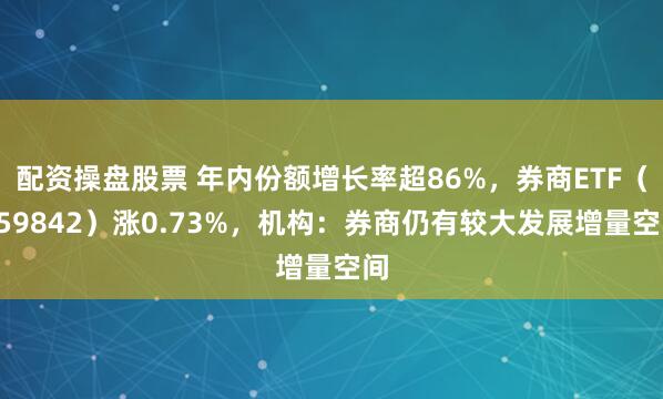 配资操盘股票 年内份额增长率超86%,券商ETF(159842)涨0.73%,机构:券商仍有较大发展增量空间
