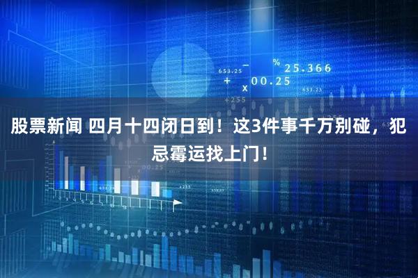 股票新闻 四月十四闭日到！这3件事千万别碰，犯忌霉运找上门！