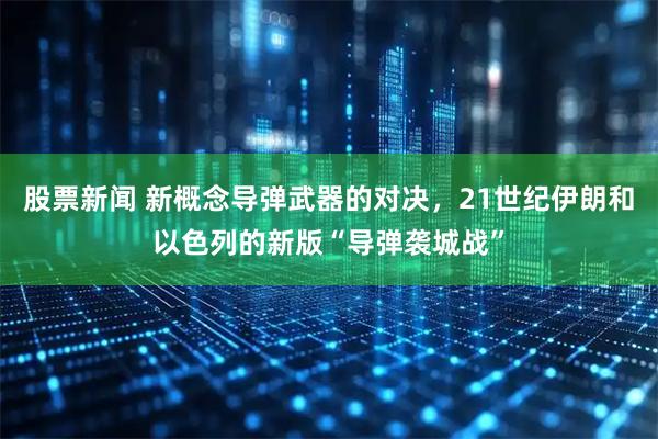 股票新闻 新概念导弹武器的对决,21世纪伊朗和以色列的新版“导弹袭城战”