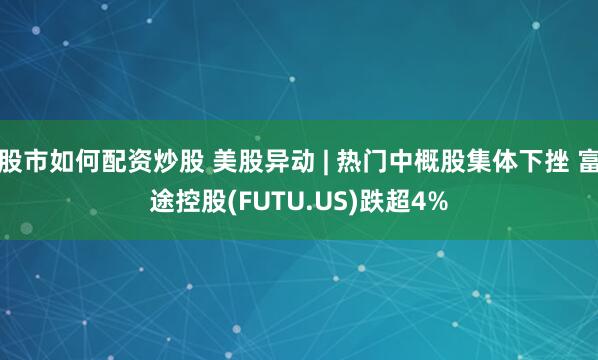 股市如何配资炒股 美股异动 | 热门中概股集体下挫 富途控股(FUTU.US)跌超4%