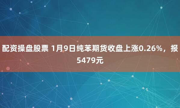 配资操盘股票 1月9日纯苯期货收盘上涨0.26%，报5479元