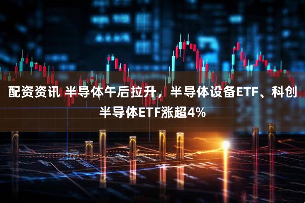 配资资讯 半导体午后拉升，半导体设备ETF、科创半导体ETF涨超4%