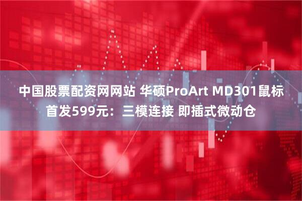 中国股票配资网网站 华硕ProArt MD301鼠标首发599元：三模连接 即插式微动仓