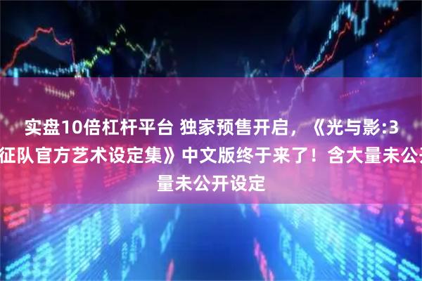 实盘10倍杠杆平台 独家预售开启，《光与影:33号远征队官方艺术设定集》中文版终于来了！含大量未公开设定