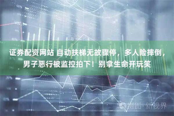 证券配资网站 自动扶梯无故骤停，多人险摔倒，男子恶行被监控拍下！别拿生命开玩笑