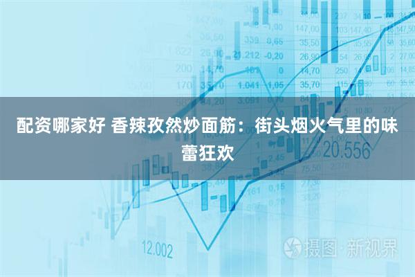 配资哪家好 香辣孜然炒面筋：街头烟火气里的味蕾狂欢