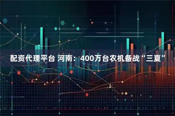 配资代理平台 河南：400万台农机备战“三夏”