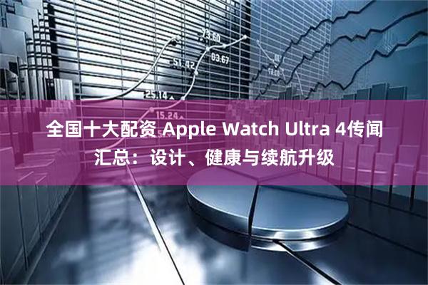 全国十大配资 Apple Watch Ultra 4传闻汇总：设计、健康与续航升级